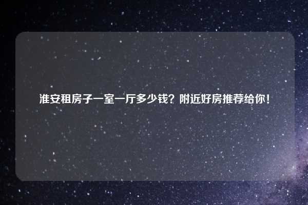 淮安租房子一室一厅多少钱?附近好房推荐给你!