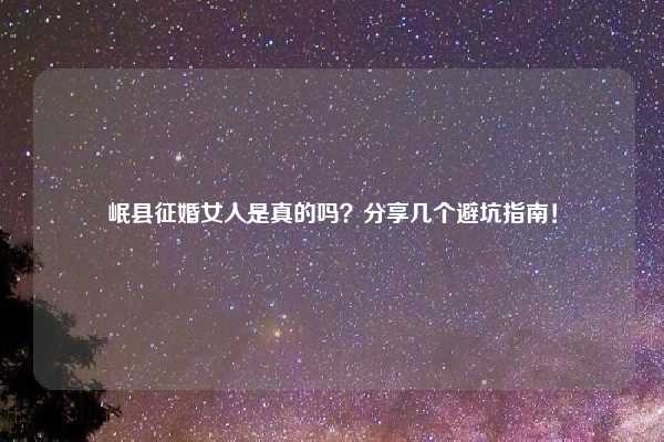 岷县征婚女人是真的吗？分享几个避坑指南！