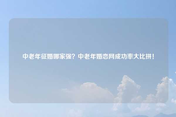 中老年征婚哪家强？中老年婚恋网成功率大比拼！