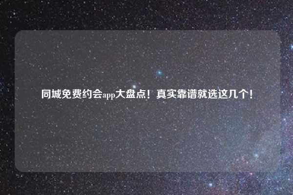 同城免费约会app大盘点!真实靠谱就选这几个!