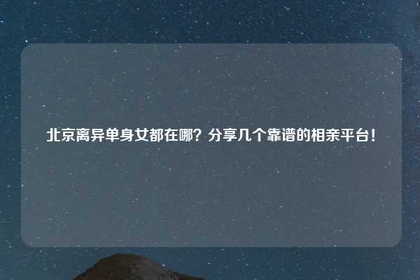 北京离异单身女都在哪?分享几个靠谱的相亲平台!