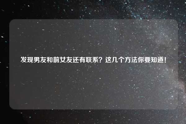 发现男友和前女友还有联系？这几个方法你要知道！