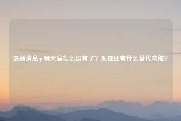 最新消息qq聊天室怎么没有了?现在还有什么替代功能?