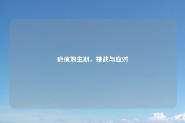 疤痕增生期,挑战与应对