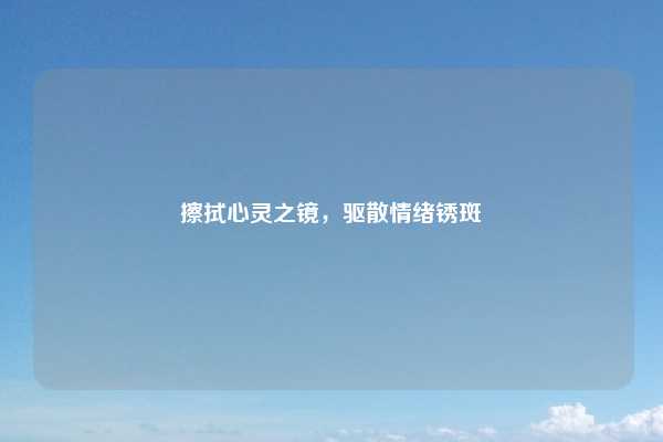 擦拭心灵之镜,驱散情绪锈斑