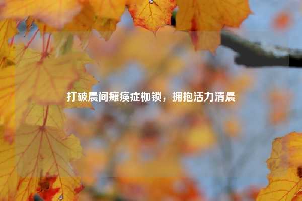 打破晨间瘫痪症枷锁,拥抱活力清晨