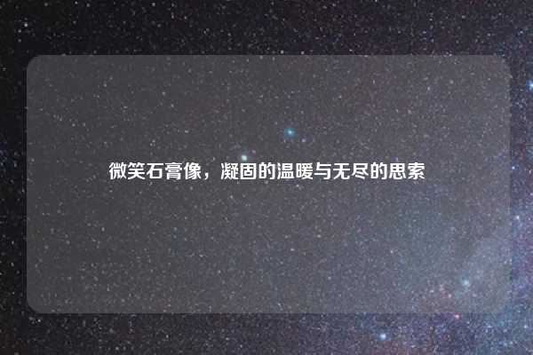 微笑石膏像,凝固的温暖与无尽的思索