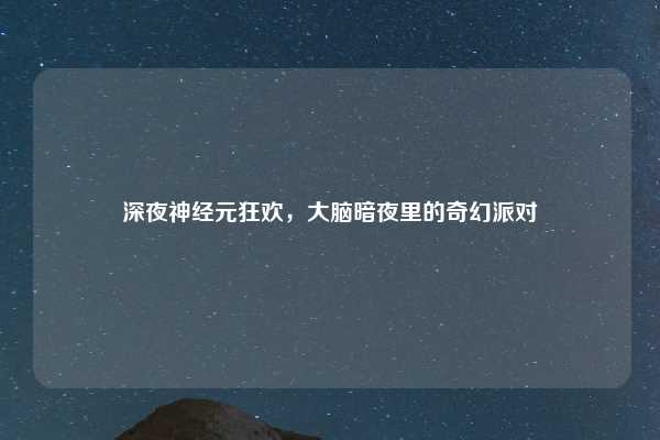深夜神经元狂欢,大脑暗夜里的奇幻派对