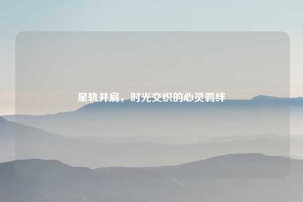 星轨并肩，时光交织的心灵羁绊