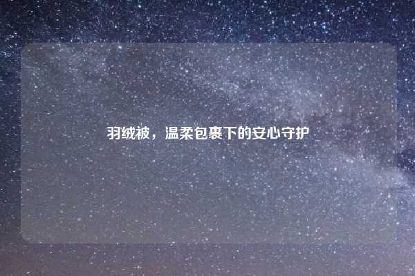 羽绒被,温柔包裹下的安心守护