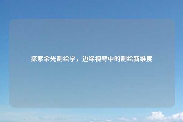 探索余光测绘学,边缘视野中的测绘新维度