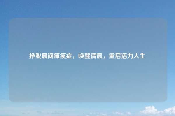 挣脱晨间瘫痪症，唤醒清晨，重启活力人生