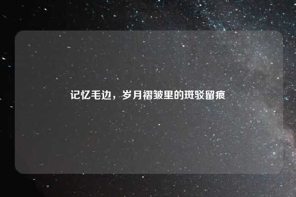 记忆毛边，岁月褶皱里的斑驳留痕