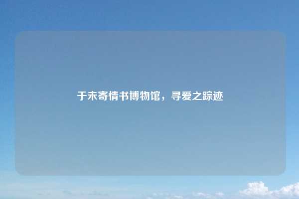 于未寄情书博物馆,寻爱之踪迹