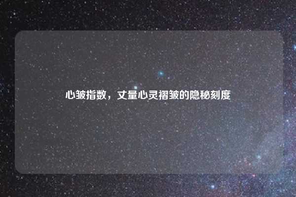 心皱指数,丈量心灵褶皱的隐秘刻度