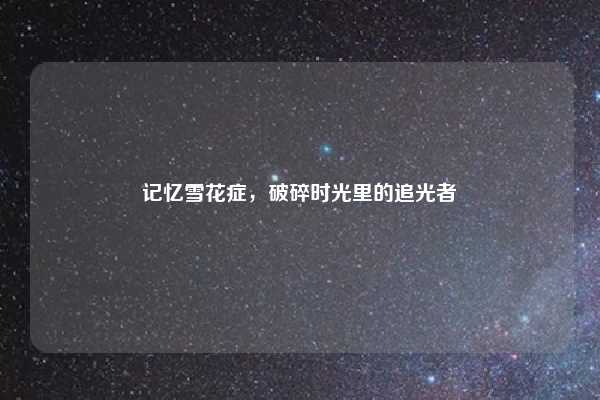 记忆雪花症,破碎时光里的追光者