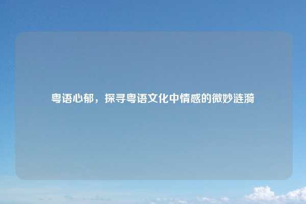 粤语心郁，探寻粤语文化中情感的微妙涟漪