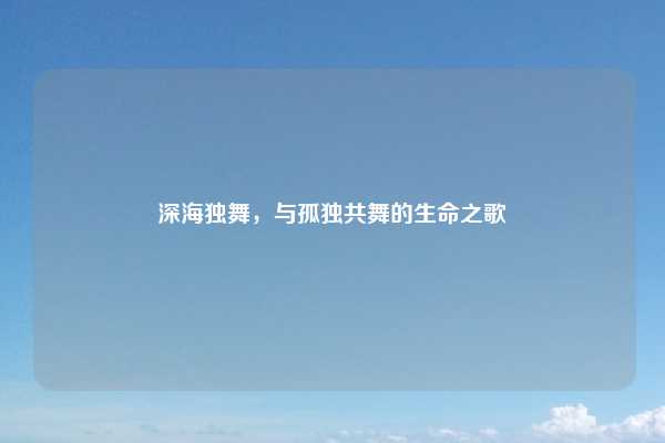 深海独舞,与孤独共舞的生命之歌
