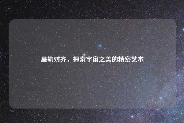 星轨对齐,探索宇宙之美的精密艺术
