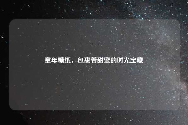 童年糖纸，包裹着甜蜜的时光宝藏