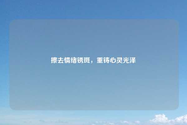 擦去情绪锈斑,重铸心灵光泽