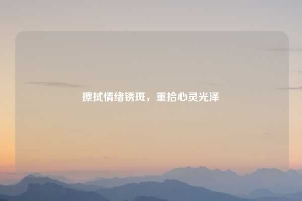 擦拭情绪锈斑,重拾心灵光泽