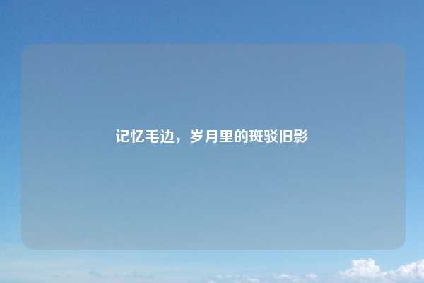 记忆毛边,岁月里的斑驳旧影