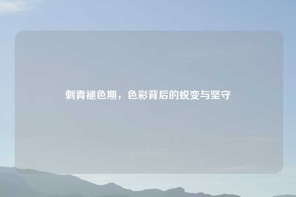 刺青褪色期,色彩背后的蜕变与坚守