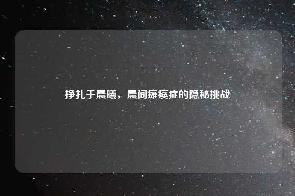 挣扎于晨曦,晨间瘫痪症的隐秘挑战