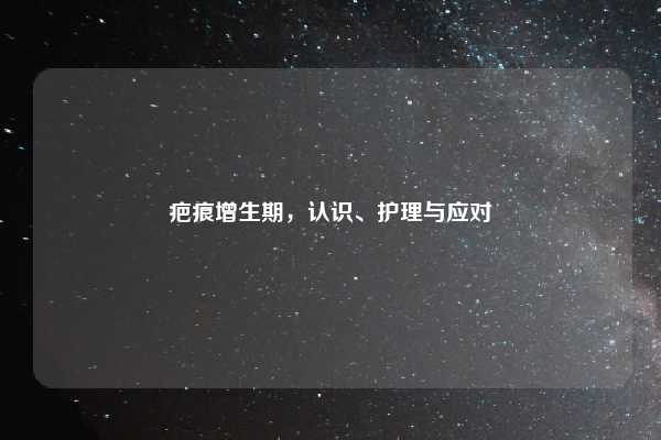 疤痕增生期，认识、护理与应对