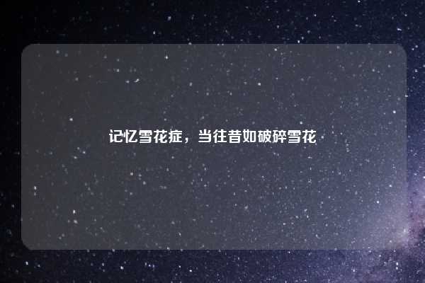 记忆雪花症,当往昔如破碎雪花