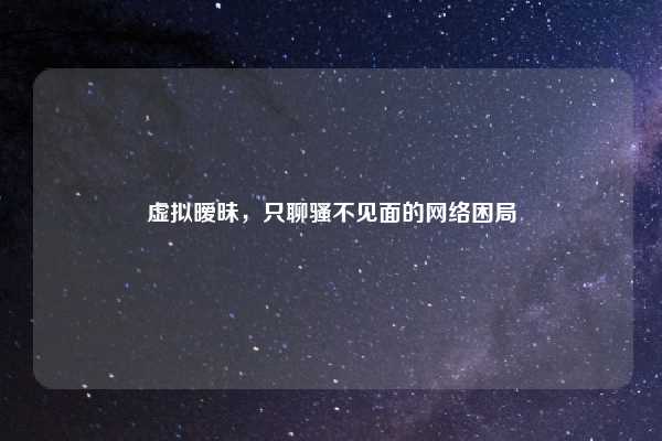 虚拟暧昧,只聊骚不见面的网络困局