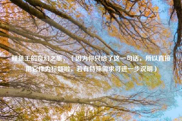 鲤鱼王的奇幻之旅,(因为你只给了这一句话,所以直接用它作为标题啦,若有特殊需求可进一步说明)