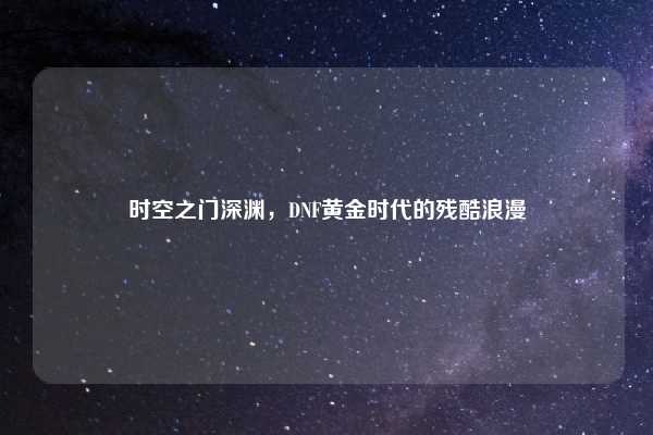 时空之门深渊,DNF黄金时代的残酷浪漫