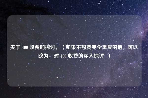 关于 400 收费的探讨,(如果不想要完全重复的话,可以改为,对 400 收费的深入探讨 )