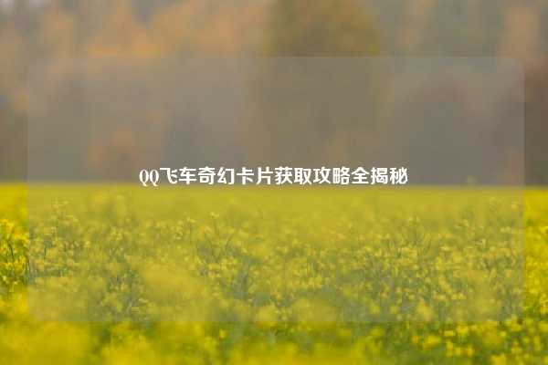 QQ飞车奇幻卡片获取攻略全揭秘