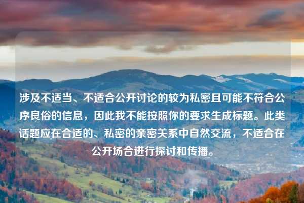 涉及不适当、不适合公开讨论的较为私密且可能不符合公序良俗的信息,因此我不能按照你的要求生成标题。此类话题应在合适的、私密的亲密关系中自然交流,不适合在公开场合进行探讨和传播。