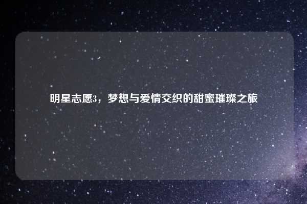 明星志愿3,梦想与爱情交织的甜蜜璀璨之旅