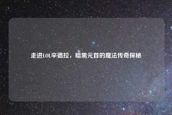 走进LOL辛德拉,暗黑元首的魔法传奇探秘