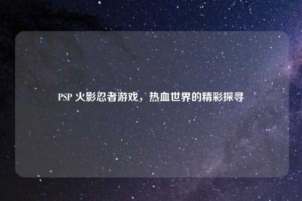 PSP 火影忍者游戏,热血世界的精彩探寻