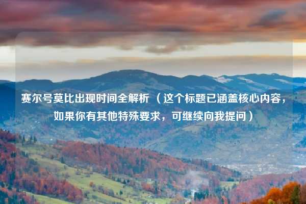 赛尔号莫比出现时间全解析 (这个标题已涵盖核心内容,如果你有其他特殊要求,可继续向我提问)