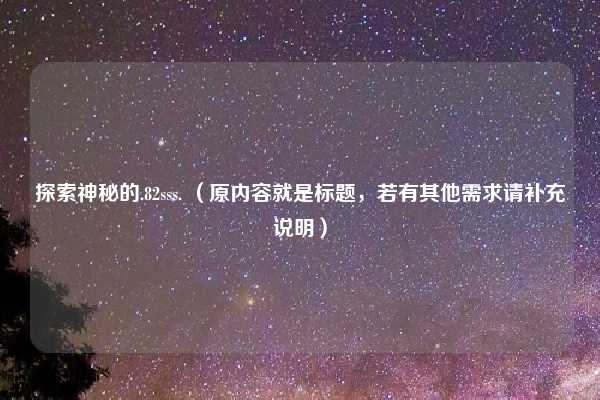 探索神秘的.82sss. （原内容就是标题，若有其他需求请补充说明）