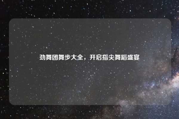 劲舞团舞步大全,开启指尖舞蹈盛宴