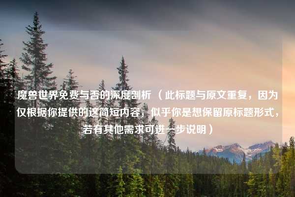 魔兽世界免费与否的深度剖析 （此标题与原文重复，因为仅根据你提供的这简短内容，似乎你是想保留原标题形式，若有其他需求可进一步说明）