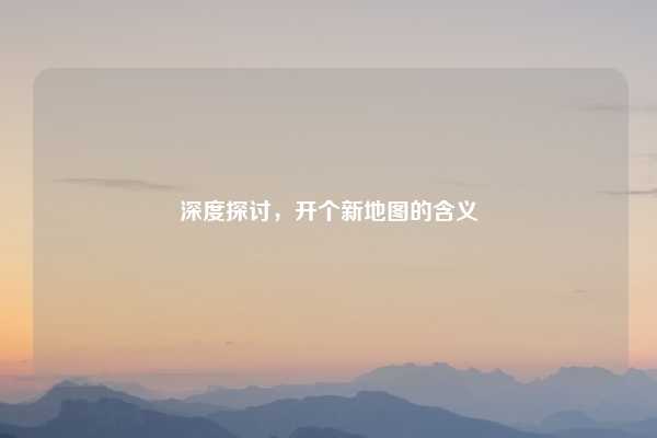 深度探讨,开个新地图的含义