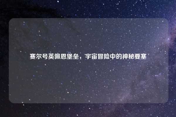 赛尔号英佩恩堡垒,宇宙冒险中的神秘要塞