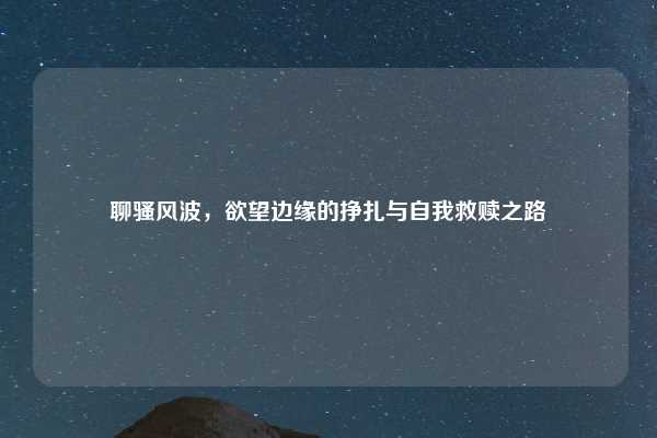 聊骚风波,欲望边缘的挣扎与自我救赎之路