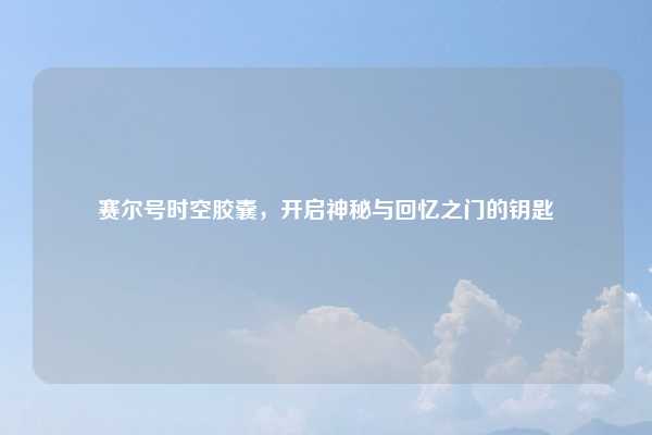 赛尔号时空胶囊,开启神秘与回忆之门的钥匙