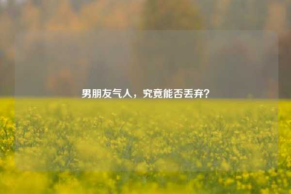 男朋友气人,究竟能否丢弃?