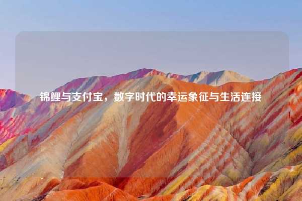 锦鲤与支付宝,数字时代的幸运象征与生活连接